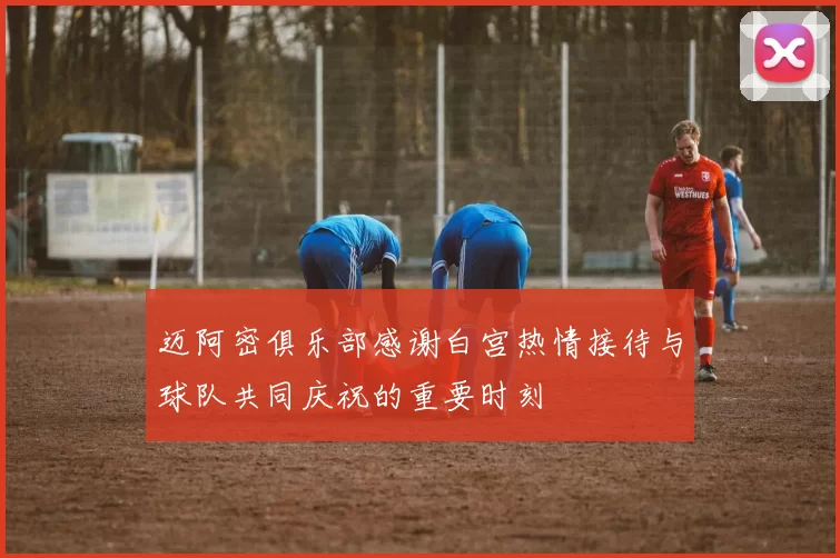 迈阿密俱乐部感谢白宫热情接待与球队共同庆祝的重要时刻