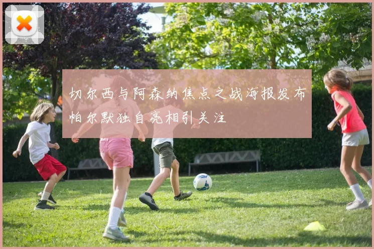 切尔西与阿森纳焦点之战海报发布帕尔默独自亮相引关注