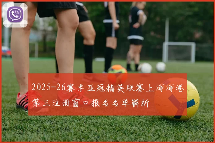 2025-26赛季亚冠精英联赛上海海港第三注册窗口报名名单解析