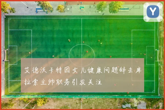 艾德沃卡特因女儿健康问题辞去库拉索主帅职务引发关注