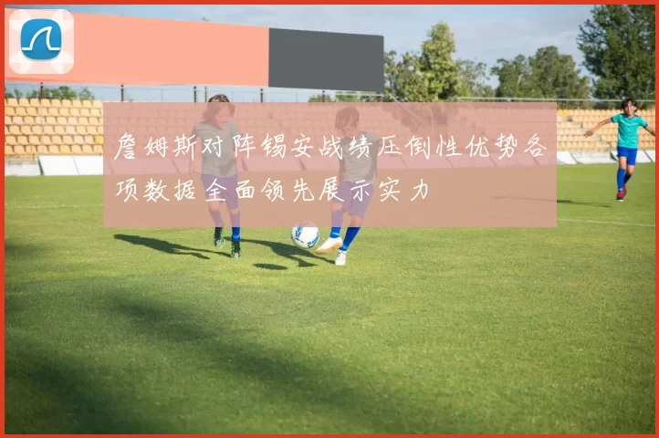 詹姆斯对阵锡安战绩压倒性优势各项数据全面领先展示实力