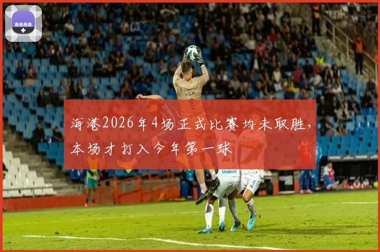 海港2026年4场正式比赛均未取胜，本场才打入今年第一球