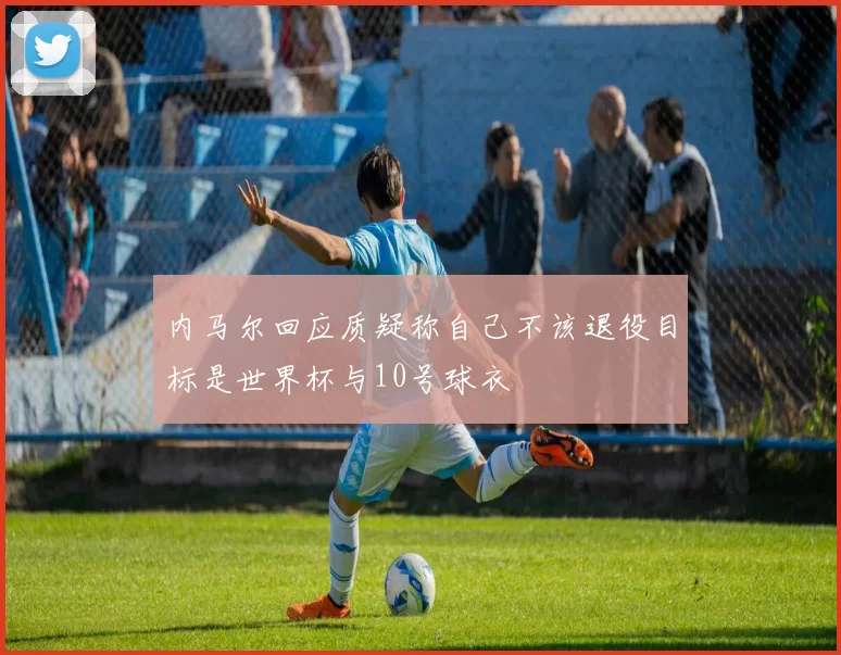 内马尔回应质疑称自己不该退役目标是世界杯与10号球衣