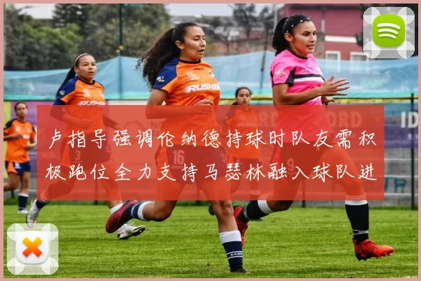 卢指导强调伦纳德持球时队友需积极跑位全力支持马瑟林融入球队进攻体系