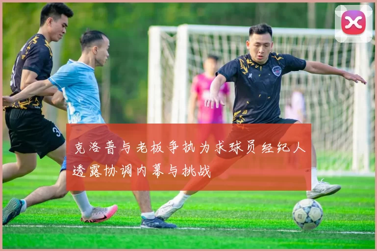 克洛普与老板争执为求球员经纪人透露协调内幕与挑战
