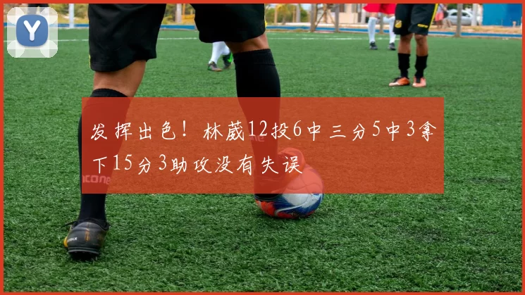 发挥出色！林葳12投6中三分5中3拿下15分3助攻没有失误