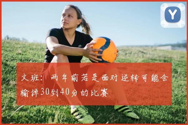文班：两年前若是面对逆转可能会输掉30到40分的比赛