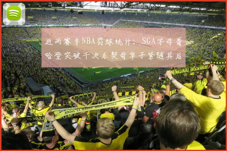 近两赛季NBA罚球统计：SGA字母哥哈登突破千次东契奇华子紧随其后