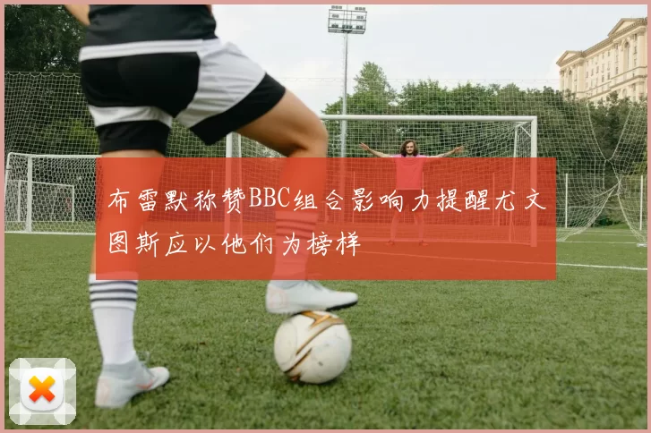 布雷默称赞BBC组合影响力提醒尤文图斯应以他们为榜样