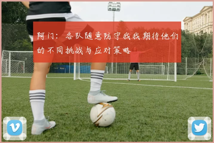 阿门：各队随意防守我我期待他们的不同挑战与应对策略