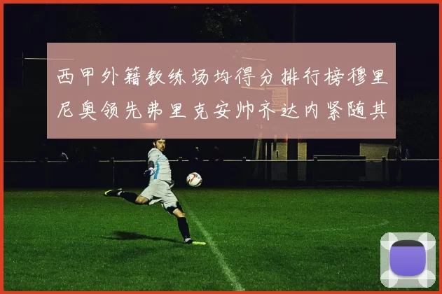 西甲外籍教练场均得分排行榜穆里尼奥领先弗里克安帅齐达内紧随其后