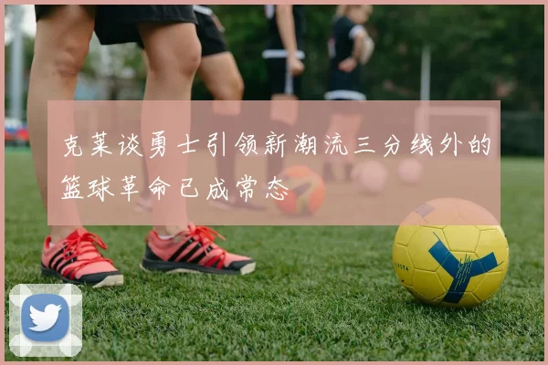 克莱谈勇士引领新潮流三分线外的篮球革命已成常态
