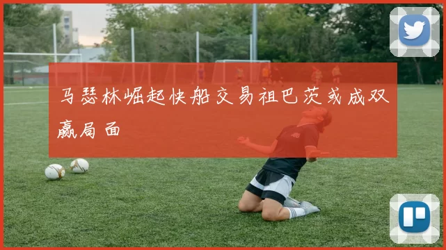 马瑟林崛起快船交易祖巴茨或成双赢局面