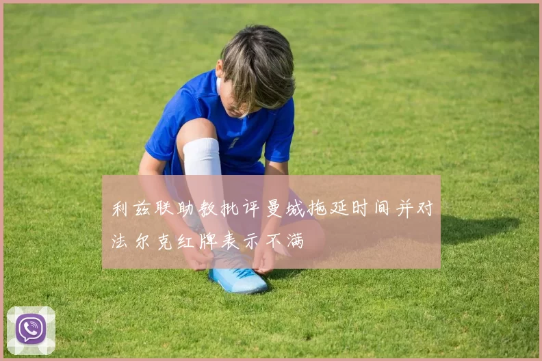 利兹联助教批评曼城拖延时间并对法尔克红牌表示不满