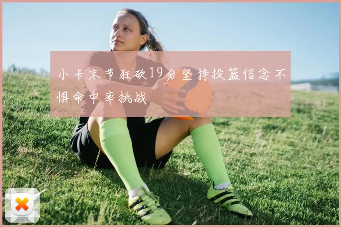 小卡末节狂砍19分坚持投篮信念不惧命中率挑战