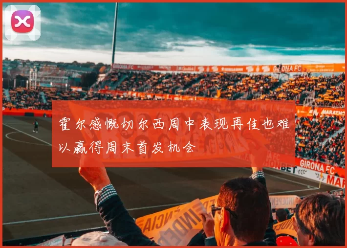 霍尔感慨切尔西周中表现再佳也难以赢得周末首发机会