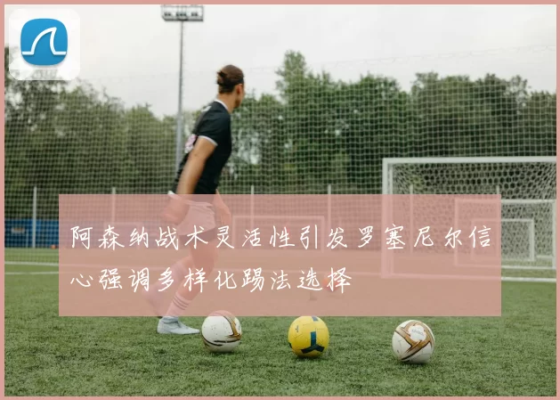 阿森纳战术灵活性引发罗塞尼尔信心强调多样化踢法选择