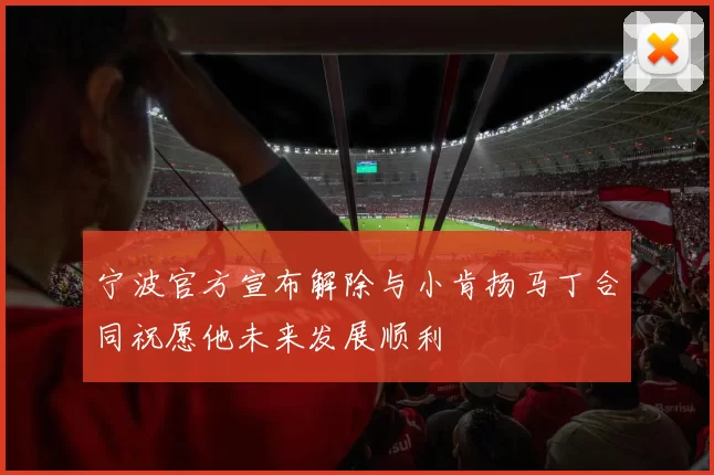 宁波官方宣布解除与小肯扬马丁合同祝愿他未来发展顺利