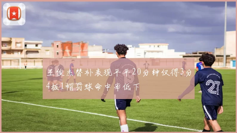 王俊杰替补表现平平20分钟仅得3分4板1帽罚球命中率低下