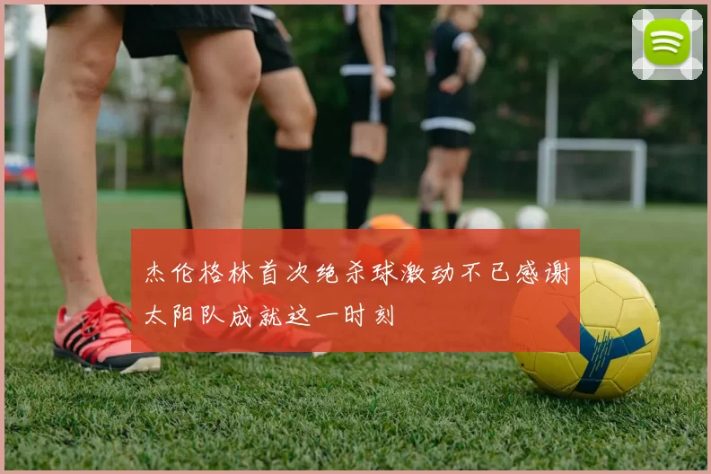 杰伦格林首次绝杀球激动不已感谢太阳队成就这一时刻