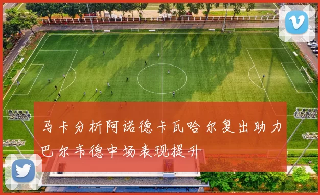 马卡分析阿诺德卡瓦哈尔复出助力巴尔韦德中场表现提升