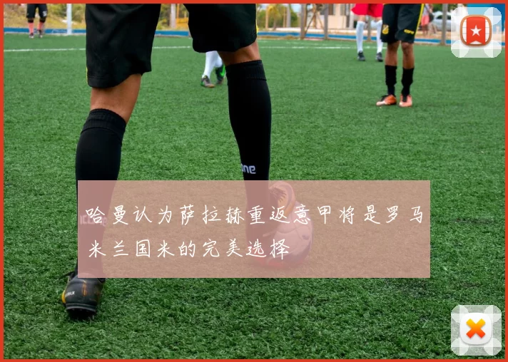 哈曼认为萨拉赫重返意甲将是罗马米兰国米的完美选择