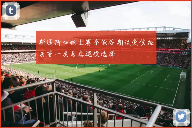 斯通斯回顾上赛季低谷期谈受伤经历曾一度考虑退役选择