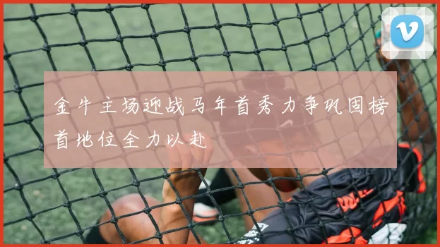金牛主场迎战马年首秀力争巩固榜首地位全力以赴