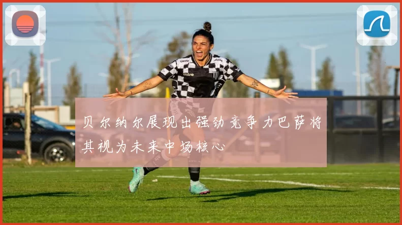 贝尔纳尔展现出强劲竞争力巴萨将其视为未来中场核心