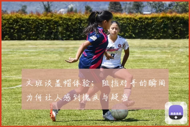 文班谈盖帽体验：阻挡对手的瞬间为何让人感到愧疚与疑惑