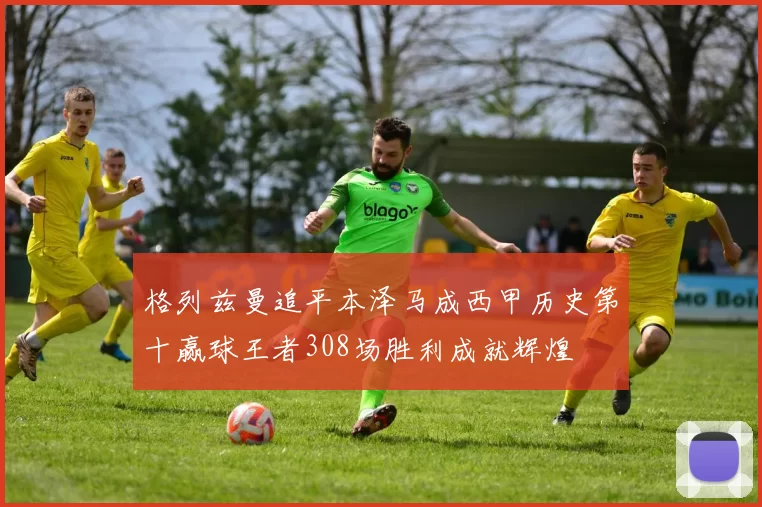 格列兹曼追平本泽马成西甲历史第十赢球王者308场胜利成就辉煌
