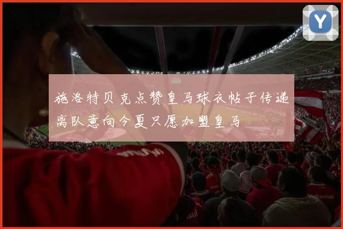 施洛特贝克点赞皇马球衣帖子传递离队意向今夏只愿加盟皇马